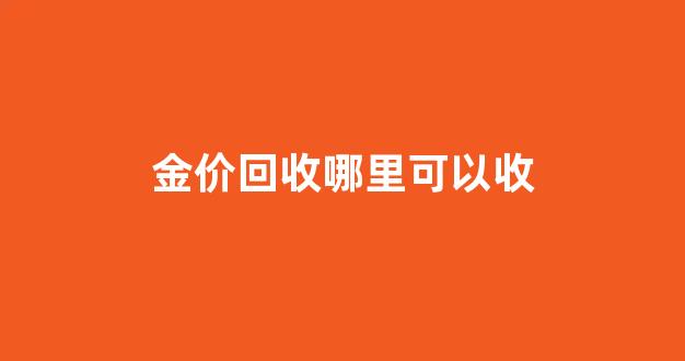 金价回收哪里可以收到_金价回收哪里可以收