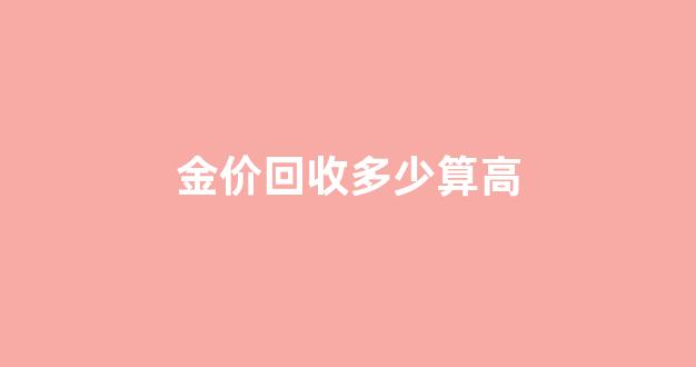 金子回收多少钱1g_金价回收多少算高