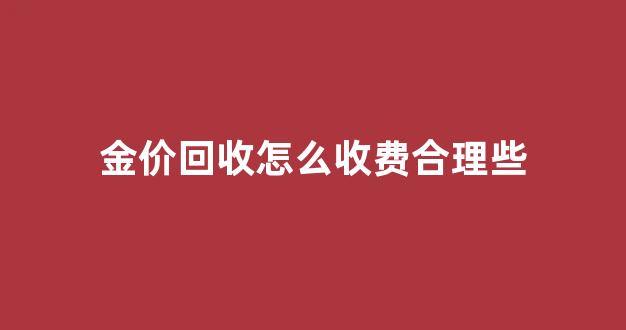 金价回收怎么收费合理些_金价回收怎么收费合理些呢