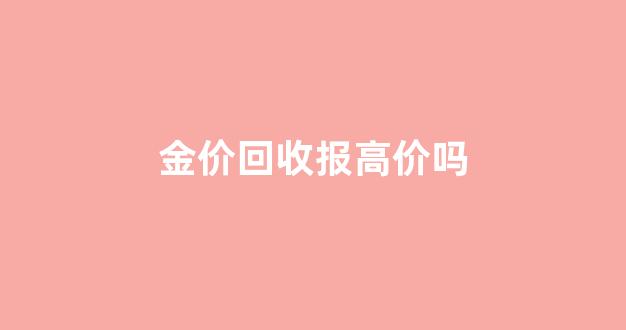 回收金价比实时金价低很多_金价回收报高价吗