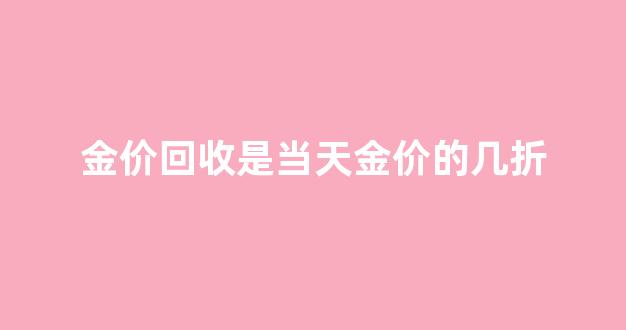 金价回收打几折_金价回收是当天金价的几折