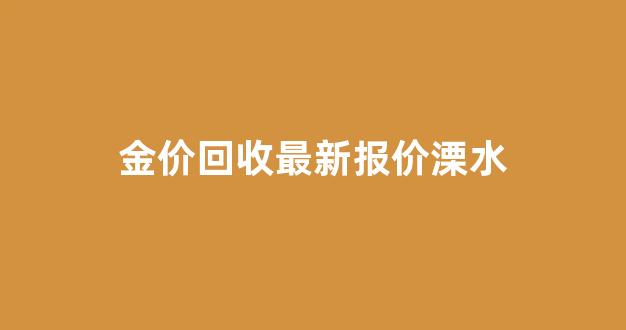 金价回收最新报价溧水_溧阳黄金回收价格