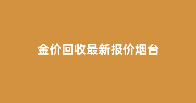 烟台高价回收黄金_金价回收最新报价烟台