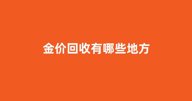 金价回收有哪些地方_各大金店回收黄金价格