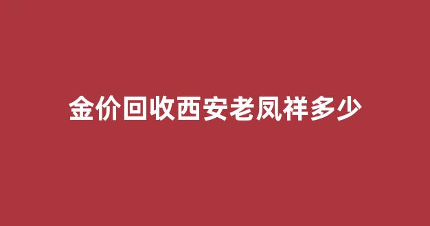 金价回收西安老凤祥多少_金价回收西安老凤祥多少钱