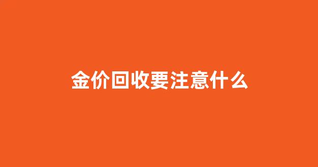 金价回收要注意什么_回收金价比实时金价低很多