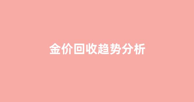 金价回收趋势分析图_金价回收趋势分析