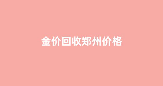金价回收郑州价格_郑州黄金饰品回收价格查询