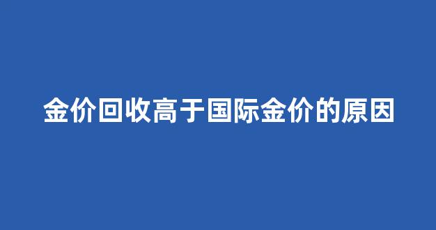 金价回收高于国际金价的原因_黄金回收价格高于国际金价