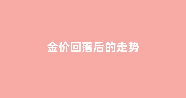 金价回落后的走势分析_金价回落后的走势