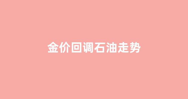 金价回调石油走势_金价油价走势相反