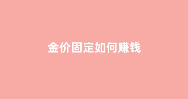 金价固定如何赚钱_金价固定如何赚钱