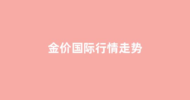 金价国际行情走势_国际金价价格走势