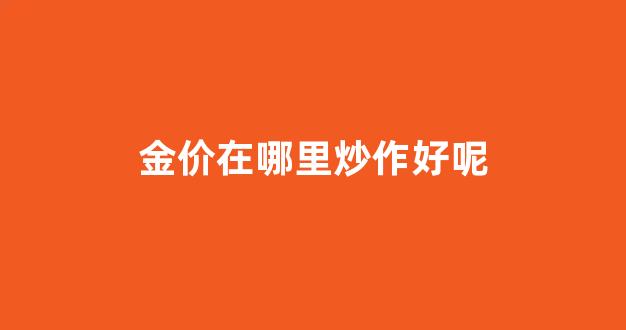 金价在哪里炒作好呢现在_金价在哪里炒作好呢