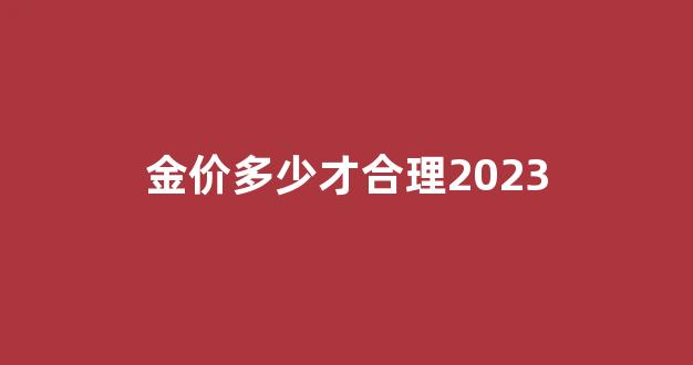 金价多少才合理2023_当下金价多少钱