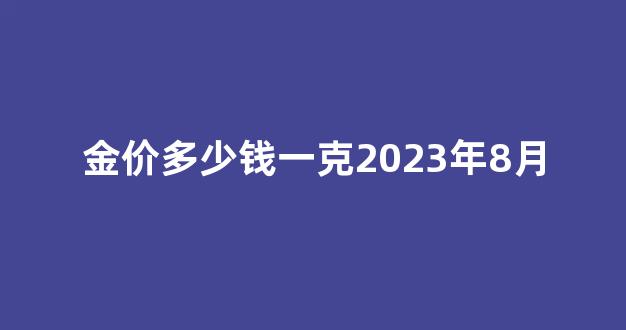 金价多少钱一克2023年8月_金价多少钱一克2023年8月2