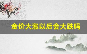 金价大涨以后会大跌吗_金价大涨以后会大跌吗为什么