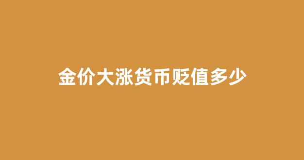 金价大涨货币贬值多少钱_金价大涨货币贬值多少