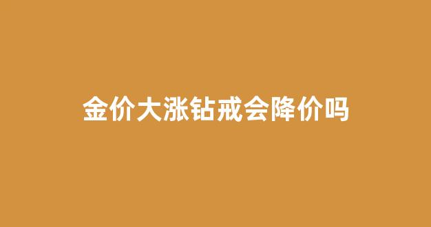 金价大涨钻戒会降价吗_钻戒涨价了吗2020