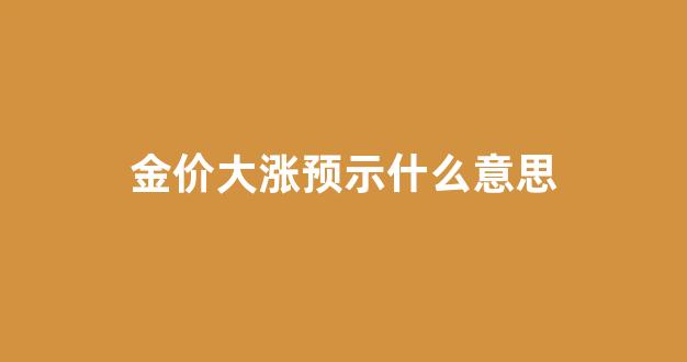 金价大涨预示什么意思_金价大涨预示什么意思啊