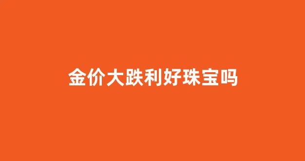 金价大跌利好珠宝吗_金价价格下跌