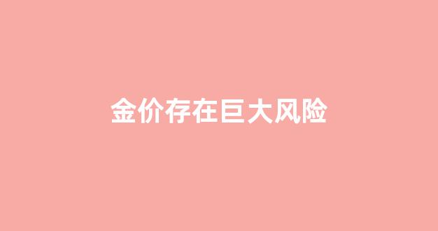金价存在巨大风险_金价受到什么影响