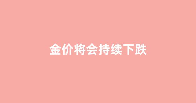 金价持续下跌意味着什么_金价将会持续下跌