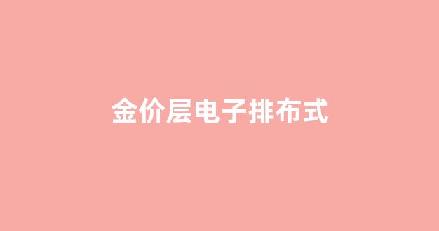 金价层电子排布式_金原子价电子排布式