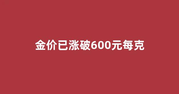 金价已涨破600元每克1_金价已涨破600元每克