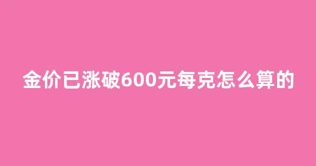 金价已涨破600元每克怎么算的_黄金涨多少钱一克