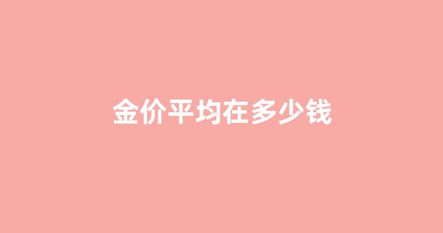2021金价多少算低_金价平均在多少钱