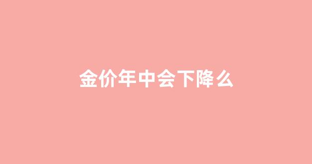 金价年中会下降么知乎_金价年中会下降么