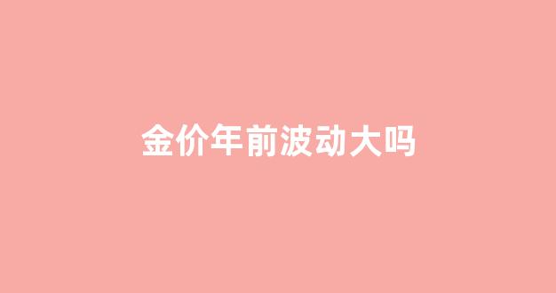 金价年前波动大吗_金价年前波动大吗