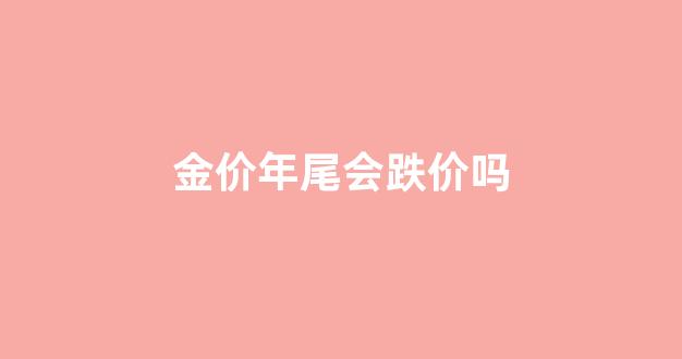 金价过完年会不会掉价了_金价年尾会跌价吗