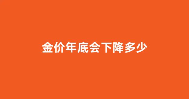 金价年底会下降多少_2021年底金价会上涨吗