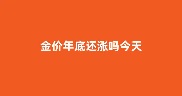 金价年底还涨吗今天最新消息_金价年底还涨吗今天