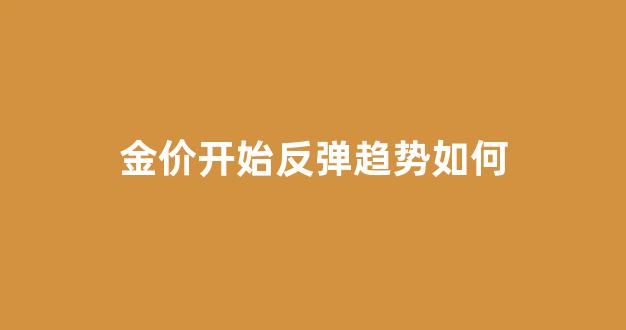金价暴跌怎么回事_金价开始反弹趋势如何