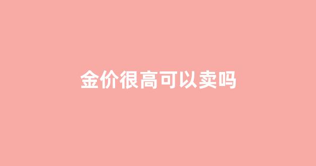 金价很高可以卖吗_金价很高可以卖吗知乎