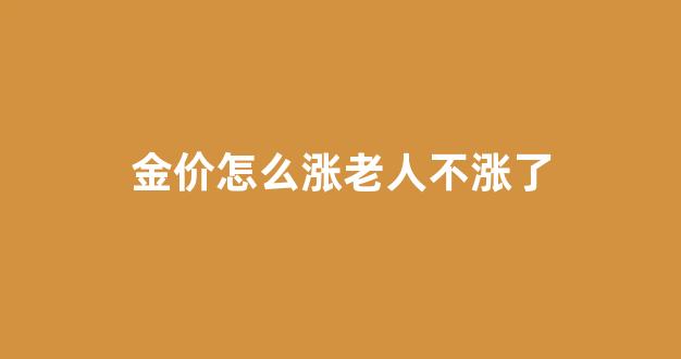 金价现在涨的这么厉害是为什么_金价怎么涨老人不涨了