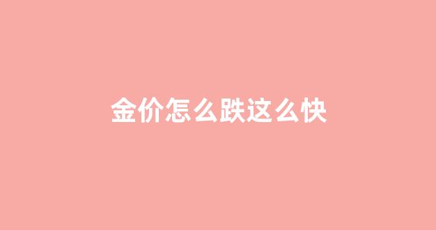 金价怎么跌这么快呢_金价怎么跌这么快