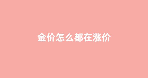 金价怎么都在涨价_金价为啥涨这么快