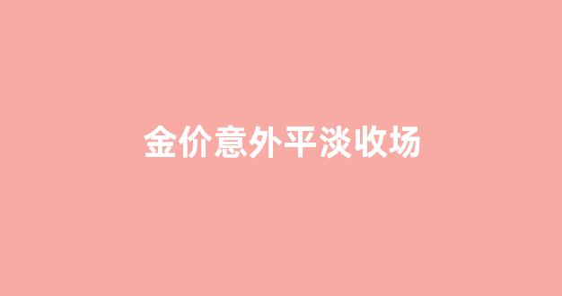 金价意外平淡收场_金价狂跌