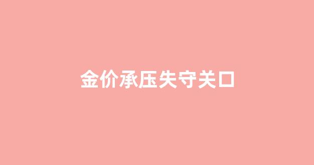 金价承压失守关口_金价承压什么意思