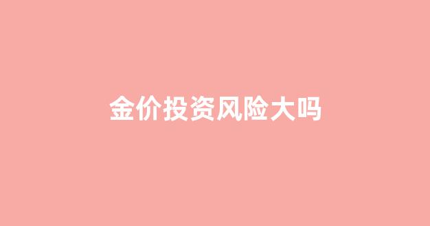 金价投资风险大吗_投资黄金 金价