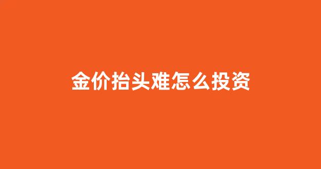 金价走高意味着什么_金价抬头难怎么投资