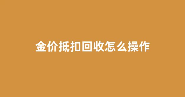 金价抵扣回收怎么操作_金价抵扣回收怎么操作流程