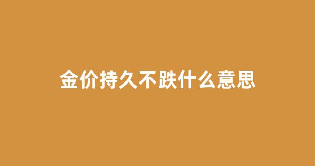 金价长期会一直上涨吗_金价持久不跌什么意思