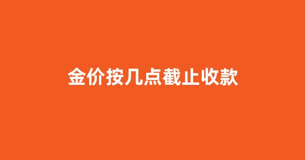 金价按几点截止收款_金价是24小时交易的吗