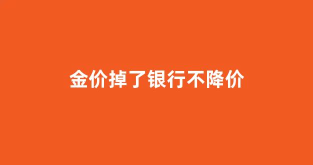 金价掉了没_金价掉了银行不降价