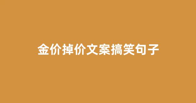 金价掉价文案搞笑句子_金价掉价文案搞笑句子简短
